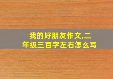 我的好朋友作文,二年级三百字左右怎么写