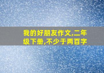 我的好朋友作文,二年级下册,不少于两百字