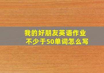 我的好朋友英语作业不少于50单词怎么写