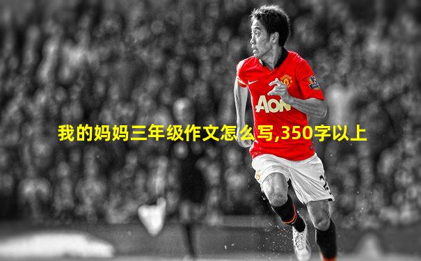 我的妈妈三年级作文怎么写,350字以上