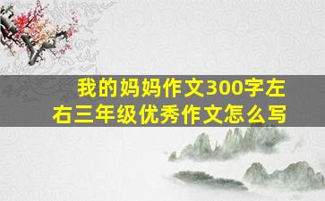 我的妈妈作文300字左右三年级优秀作文怎么写