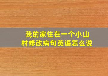 我的家住在一个小山村修改病句英语怎么说