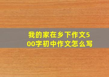 我的家在乡下作文500字初中作文怎么写