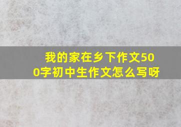 我的家在乡下作文500字初中生作文怎么写呀