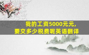 我的工资5000元元,要交多少税费呢英语翻译