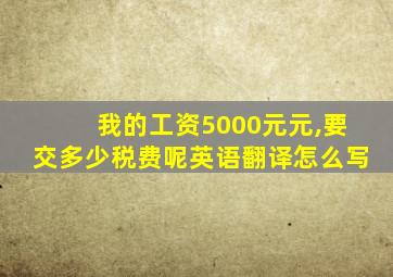 我的工资5000元元,要交多少税费呢英语翻译怎么写