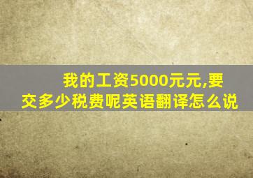 我的工资5000元元,要交多少税费呢英语翻译怎么说