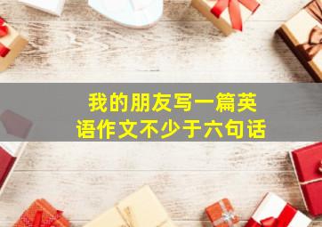 我的朋友写一篇英语作文不少于六句话