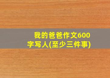 我的爸爸作文600字写人(至少三件事)