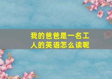 我的爸爸是一名工人的英语怎么读呢