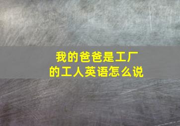 我的爸爸是工厂的工人英语怎么说