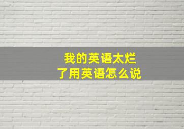 我的英语太烂了用英语怎么说