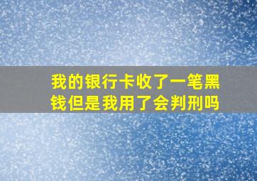 我的银行卡收了一笔黑钱但是我用了会判刑吗