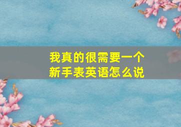 我真的很需要一个新手表英语怎么说