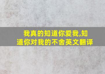 我真的知道你爱我,知道你对我的不舍英文翻译