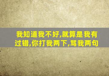 我知道我不好,就算是我有过错,你打我两下,骂我两句