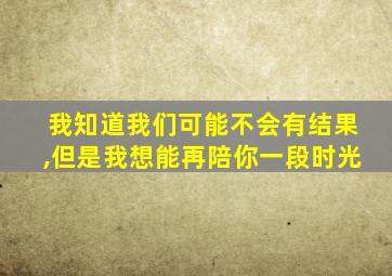 我知道我们可能不会有结果,但是我想能再陪你一段时光