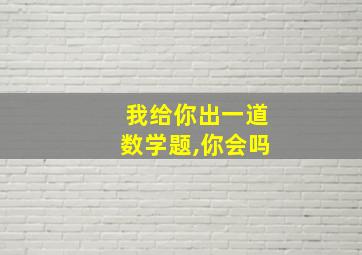 我给你出一道数学题,你会吗