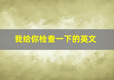 我给你检查一下的英文