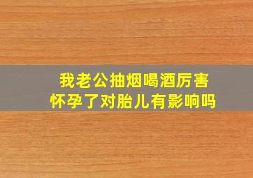 我老公抽烟喝酒厉害怀孕了对胎儿有影响吗