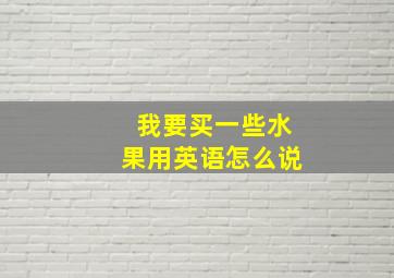 我要买一些水果用英语怎么说