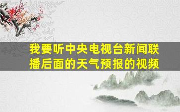 我要听中央电视台新闻联播后面的天气预报的视频