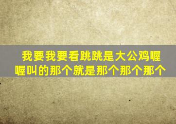 我要我要看跳跳是大公鸡喔喔叫的那个就是那个那个那个