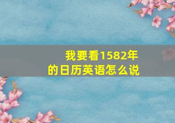 我要看1582年的日历英语怎么说