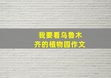 我要看乌鲁木齐的植物园作文