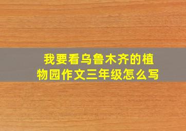 我要看乌鲁木齐的植物园作文三年级怎么写