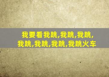 我要看我跳,我跳,我跳,我跳,我跳,我跳,我跳火车