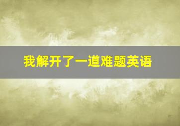 我解开了一道难题英语