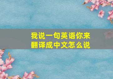 我说一句英语你来翻译成中文怎么说