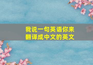 我说一句英语你来翻译成中文的英文