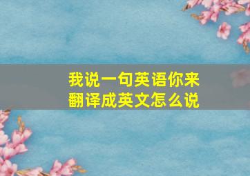 我说一句英语你来翻译成英文怎么说