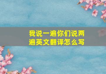 我说一遍你们说两遍英文翻译怎么写