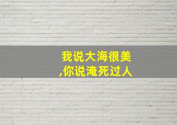 我说大海很美,你说淹死过人