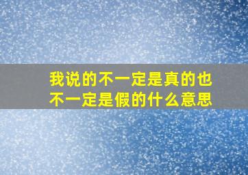 我说的不一定是真的也不一定是假的什么意思