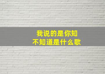 我说的是你知不知道是什么歌