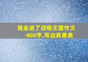 我走进了动物王国作文400字,写出真善美