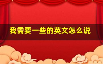 我需要一些的英文怎么说