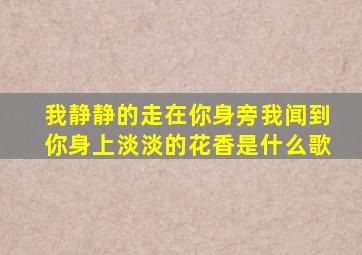 我静静的走在你身旁我闻到你身上淡淡的花香是什么歌