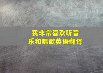 我非常喜欢听音乐和唱歌英语翻译