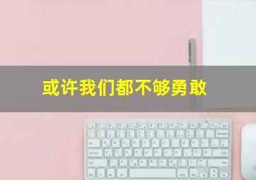 或许我们都不够勇敢