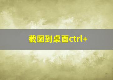 截图到桌面ctrl+