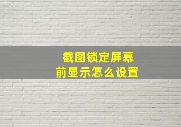 截图锁定屏幕前显示怎么设置