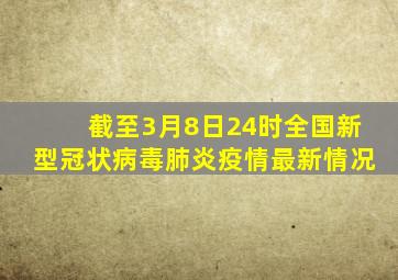 截至3月8日24时全国新型冠状病毒肺炎疫情最新情况