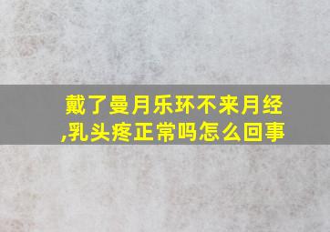 戴了曼月乐环不来月经,乳头疼正常吗怎么回事