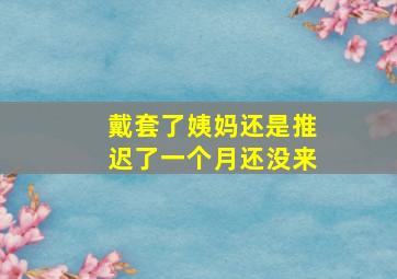 戴套了姨妈还是推迟了一个月还没来