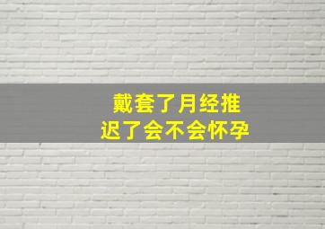 戴套了月经推迟了会不会怀孕